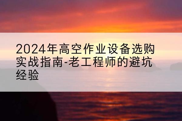 让胡路高空作业升降机厂家推荐-2024年高空作业设备选购实战指南-老工程师的避坑经验