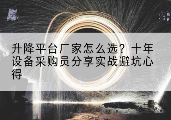 让胡路升降平台厂家-怎么选？十年设备采购员分享实战避坑心得