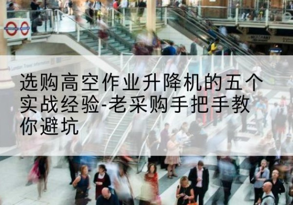 让胡路高空作业升降机厂家-选购高空作业升降机的五个实战经验-老采购手把手教你避坑
