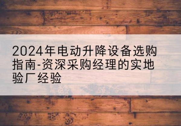 让胡路电动剪叉升降平台厂家-2024年电动升降设备选购指南-资深采购经理的实地验厂经验