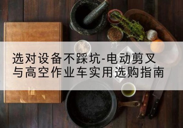 让胡路电动剪叉升降平台怎么选-选对设备不踩坑-电动剪叉与高空作业车实用选购指南