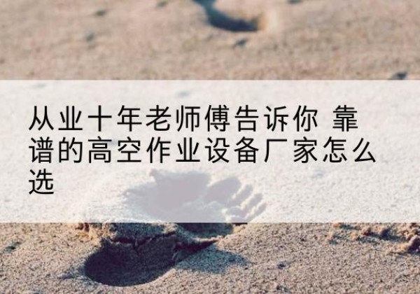让胡路高空作业升降机厂家推荐-从业十年老师傅告诉你 靠谱的高空作业设备厂家怎么选