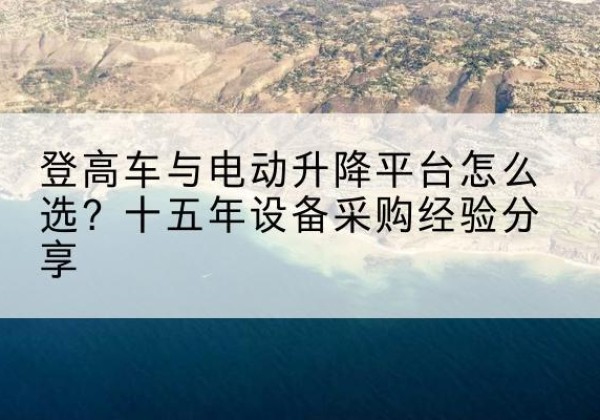 让胡路登高车厂家厂家-登高车与电动升降平台怎么选？十五年设备采购经验分享