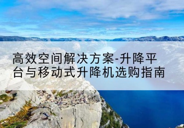 让胡路升降平台厂家-*空间解决方案-升降平台与移动式升降机选购指南