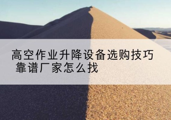 让胡路电动升降平台厂家推荐-高空作业升降设备选购技巧 靠谱厂家怎么找