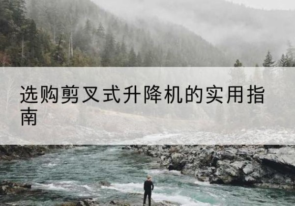 让胡路剪叉式升降机怎么选-选购剪叉式升降机的实用指南