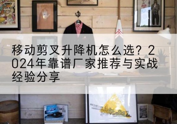 让胡路升降平台厂家推荐-移动剪叉升降机怎么选？2024年靠谱厂家推荐与实战经验分享