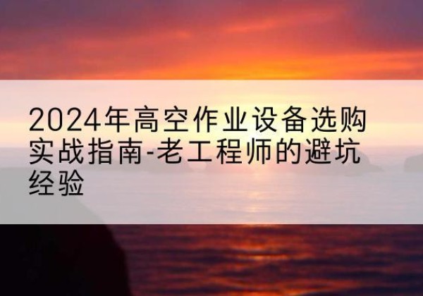 让胡路高空作业升降机厂家推荐-2024年高空作业设备选购实战指南-老工程师的避坑经验