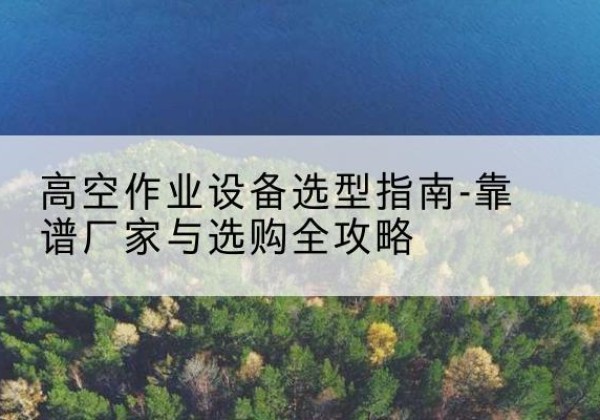 让胡路升降车厂家-高空作业设备选型指南-靠谱厂家与选购全攻略